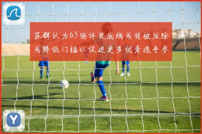 苏群认为65场评奖底线或将被废除或降低门槛以促进更多优秀选手参与