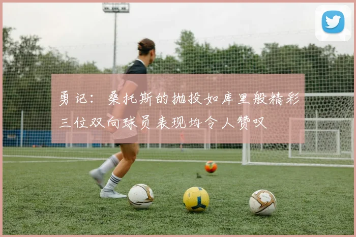 勇记：桑托斯的抛投如库里般精彩三位双向球员表现均令人赞叹