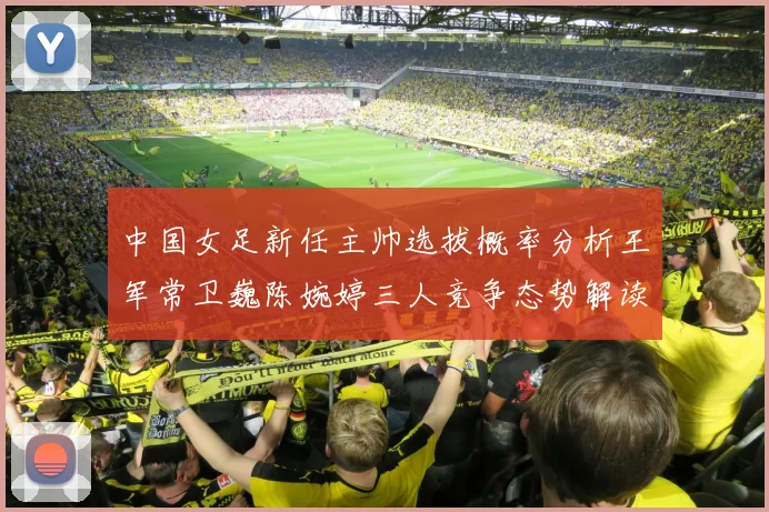 中国女足新任主帅选拔概率分析王军常卫巍陈婉婷三人竞争态势解读