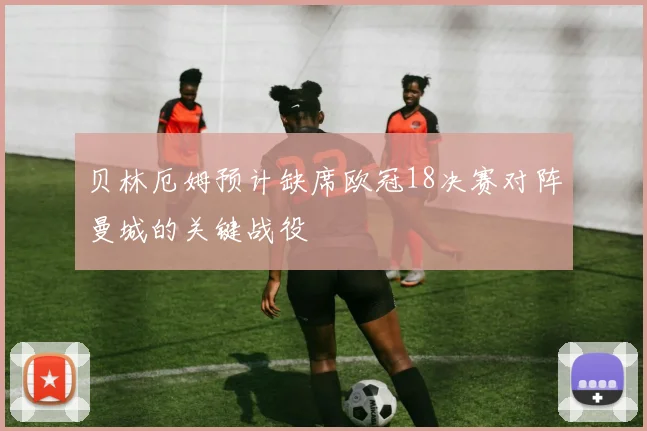 贝林厄姆预计缺席欧冠18决赛对阵曼城的关键战役