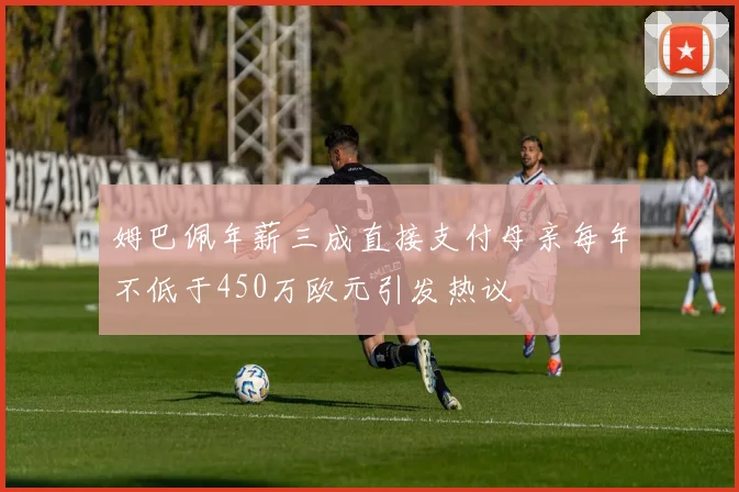 姆巴佩年薪三成直接支付母亲每年不低于450万欧元引发热议