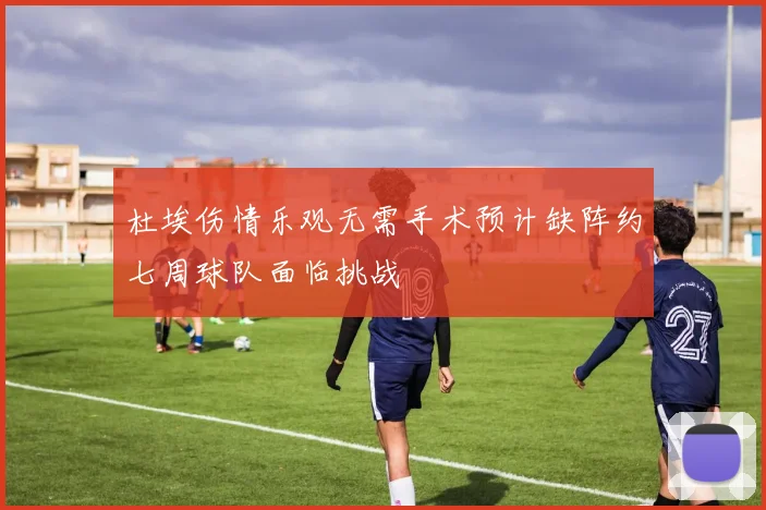 杜埃伤情乐观无需手术预计缺阵约七周球队面临挑战