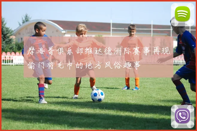 摩洛哥俱乐部维达德洲际赛事再现偷门将毛巾的地方风俗趣事
