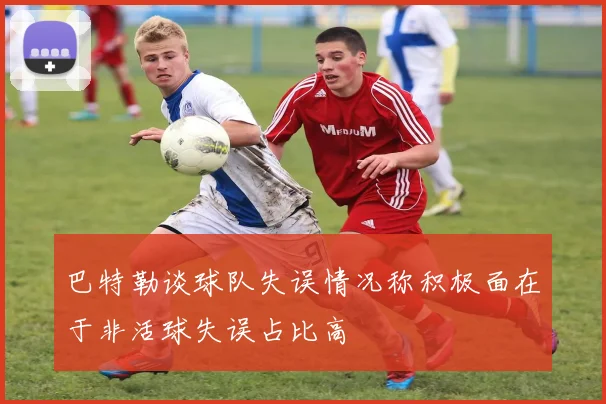 巴特勒谈球队失误情况称积极面在于非活球失误占比高