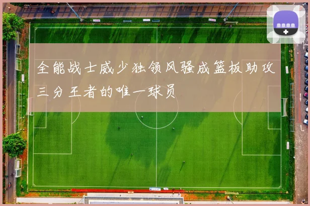 全能战士威少独领风骚成篮板助攻三分王者的唯一球员