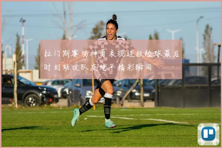 拉门斯赛场神勇表现连救险球最后时刻助攻队友绝平精彩瞬间