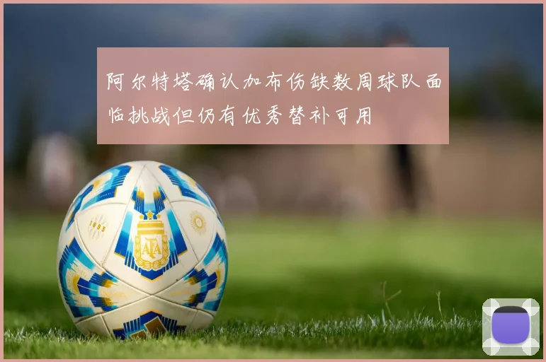 阿尔特塔确认加布伤缺数周球队面临挑战但仍有优秀替补可用