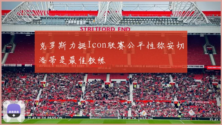 克罗斯力挺Icon联赛公平性称安切洛蒂是最佳教练