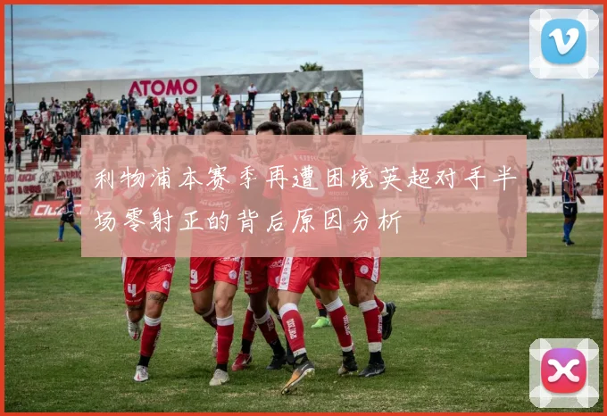 利物浦本赛季再遭困境英超对手半场零射正的背后原因分析
