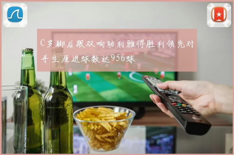 C罗脚后跟双响助利雅得胜利领先对手生涯进球数达956球