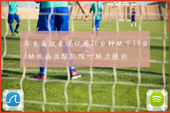 布克高效表现仅用26分钟砍下19分3助攻成为球队绿叶助力胜利