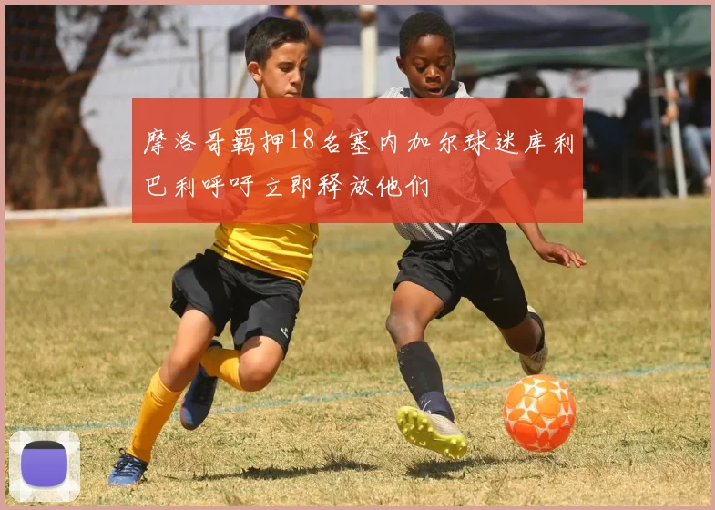 摩洛哥羁押18名塞内加尔球迷库利巴利呼吁立即释放他们
