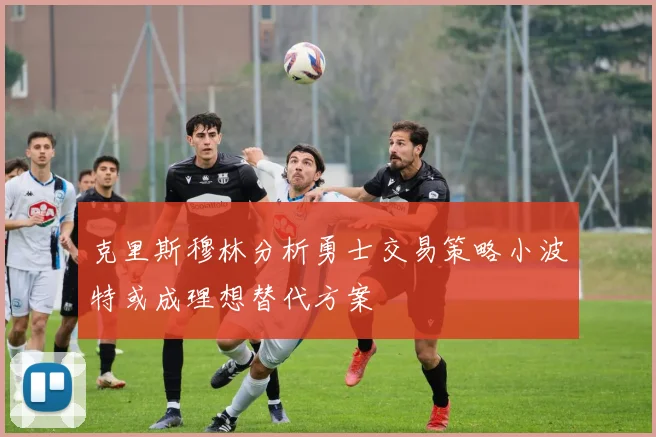 克里斯穆林分析勇士交易策略小波特或成理想替代方案