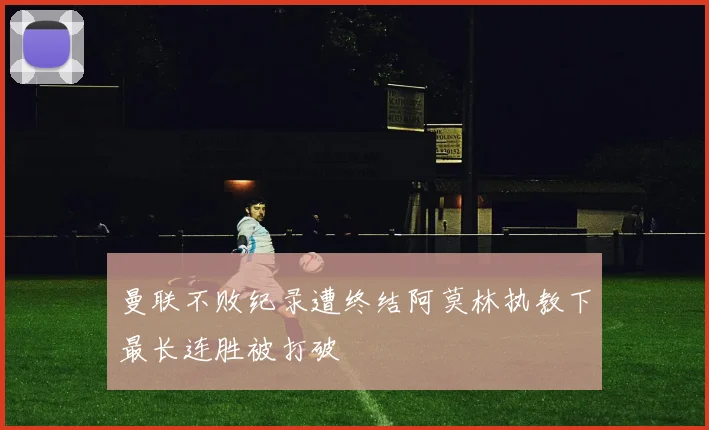 曼联不败纪录遭终结阿莫林执教下最长连胜被打破