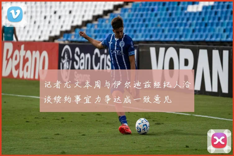 记者尤文本周与伊尔迪兹经纪人洽谈续约事宜力争达成一致意见