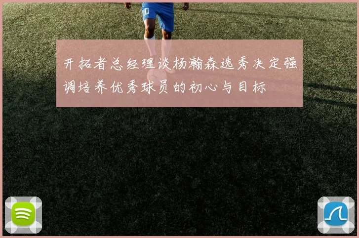 开拓者总经理谈杨瀚森选秀决定强调培养优秀球员的初心与目标