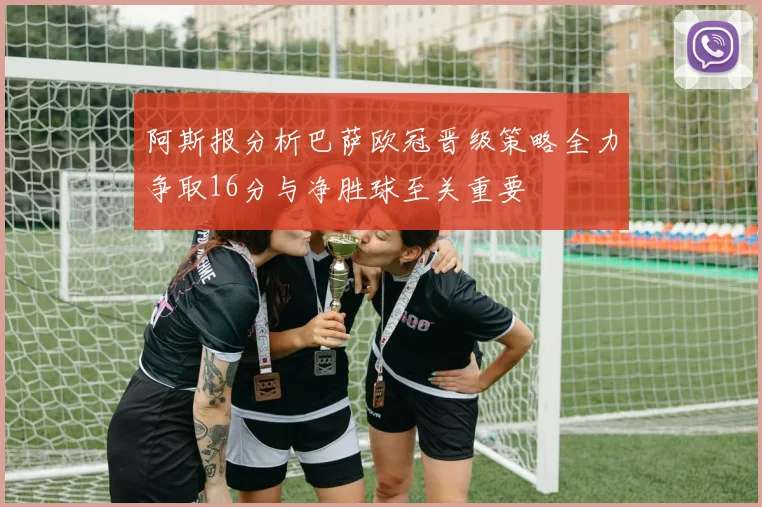 阿斯报分析巴萨欧冠晋级策略全力争取16分与净胜球至关重要