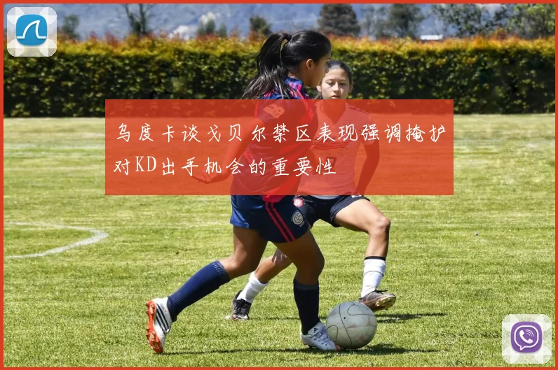 乌度卡谈戈贝尔禁区表现强调掩护对KD出手机会的重要性