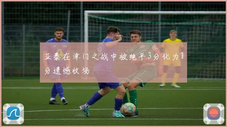 亚泰在津门之战中被绝平3分化为1分遗憾收场