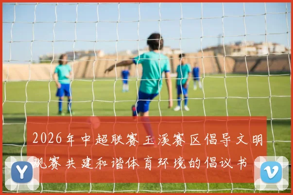 2026年中超联赛玉溪赛区倡导文明观赛共建和谐体育环境的倡议书