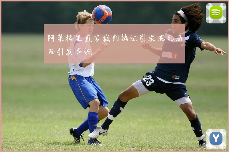 阿莱格里直言裁判执法引发混乱局面引发争议