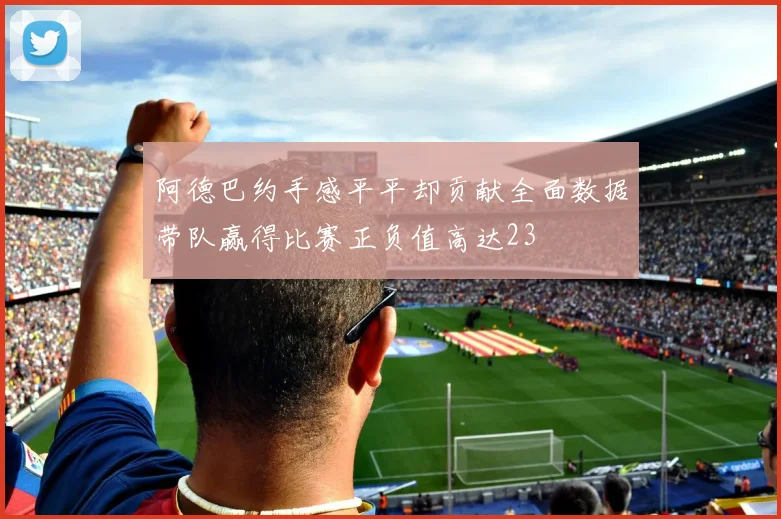 阿德巴约手感平平却贡献全面数据带队赢得比赛正负值高达23