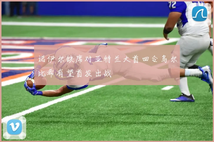 诺伊尔缺席对亚特兰大首回合乌尔比希有望首发出战