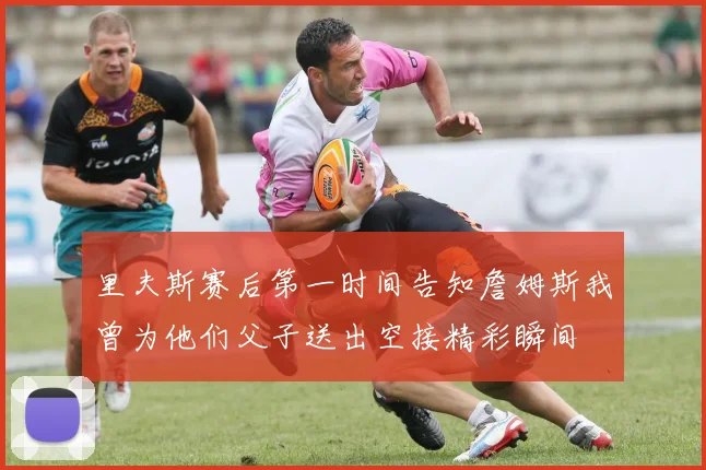 里夫斯赛后第一时间告知詹姆斯我曾为他们父子送出空接精彩瞬间