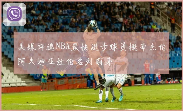 美媒评选NBA最快进步球员概率杰伦阿夫迪亚杜伦名列前茅