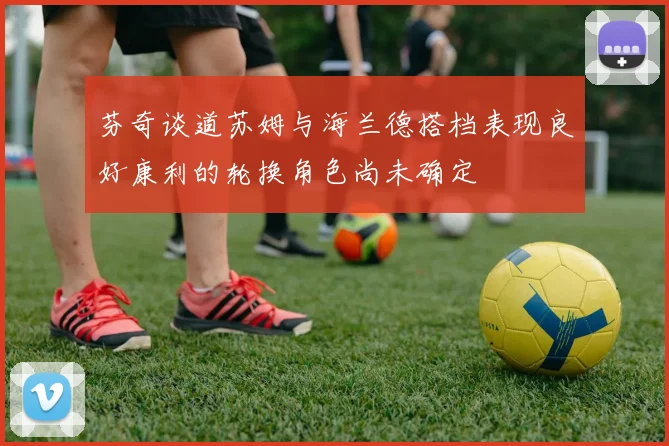 芬奇谈道苏姆与海兰德搭档表现良好康利的轮换角色尚未确定