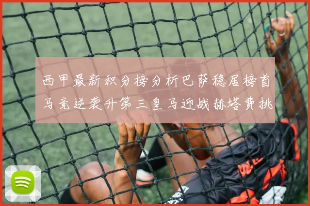 西甲最新积分榜分析巴萨稳居榜首马竞逆袭升第三皇马迎战赫塔费挑战