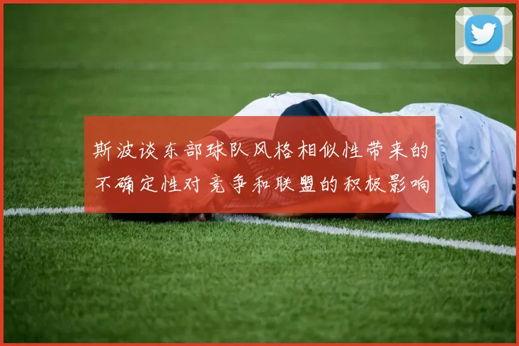 斯波谈东部球队风格相似性带来的不确定性对竞争和联盟的积极影响