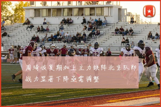 周琦恢复期加上主力缺阵北京队即战力显著下降亟需调整