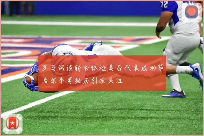 罗马诺谈转会体检是否代表成功萨马尔季奇经历引发关注