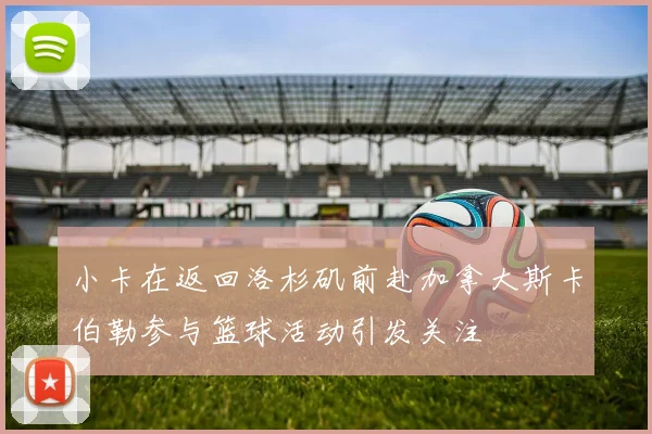 小卡在返回洛杉矶前赴加拿大斯卡伯勒参与篮球活动引发关注