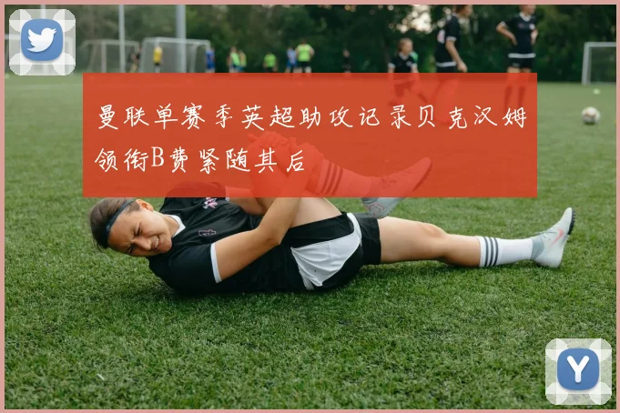 曼联单赛季英超助攻记录贝克汉姆领衔B费紧随其后