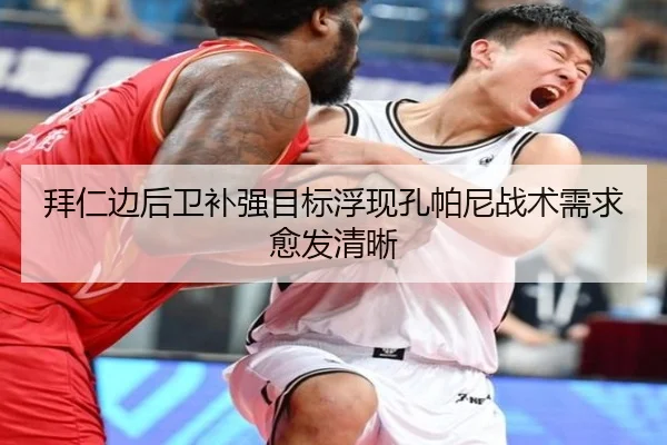 拜仁边后卫补强目标浮现孔帕尼战术需求愈发清晰